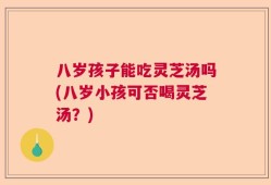 八岁孩子能吃灵芝汤吗(八岁小孩可否喝灵芝汤？)