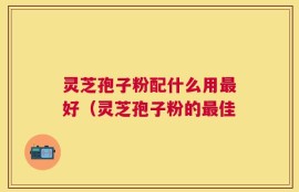 灵芝孢子粉配什么用最好（灵芝孢子粉的最佳