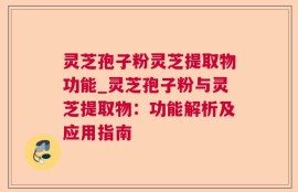 灵芝孢子粉灵芝提取物功能_灵芝孢子粉与灵芝提取物：功能解析及应用指南