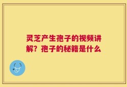 灵芝产生孢子的视频讲解？孢子的秘籍是什么