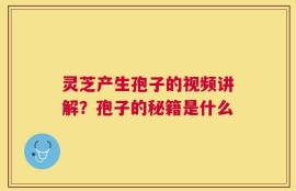 灵芝产生孢子的视频讲解？孢子的秘籍是什么