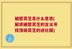破壁灵芝系什么意思(解读破壁灵芝的含义寻找顶级灵芝的进化版)