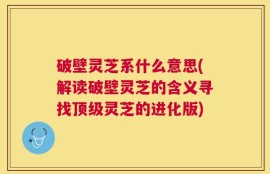 破壁灵芝系什么意思(解读破壁灵芝的含义寻找顶级灵芝的进化版)