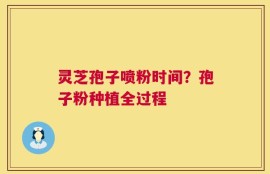 灵芝孢子喷粉时间？孢子粉种植全过程