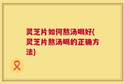 灵芝片如何熬汤喝好(灵芝片熬汤喝的正确方法)
