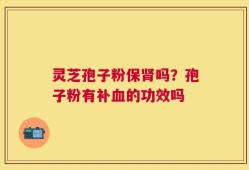 灵芝孢子粉保肾吗？孢子粉有补血的功效吗