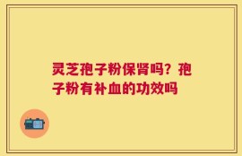灵芝孢子粉保肾吗？孢子粉有补血的功效吗