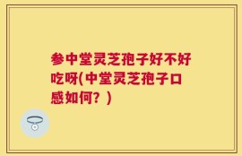 参中堂灵芝孢子好不好吃呀(中堂灵芝孢子口感如何？)