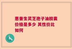 惠普生灵芝孢子油胶囊价格是多少 其性价比如何