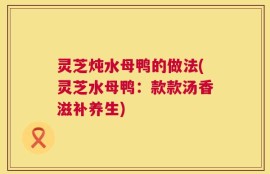 灵芝炖水母鸭的做法(灵芝水母鸭：款款汤香滋补养生)