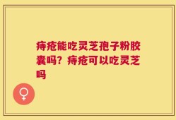 痔疮能吃灵芝孢子粉胶囊吗？痔疮可以吃灵芝吗