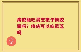 痔疮能吃灵芝孢子粉胶囊吗？痔疮可以吃灵芝吗