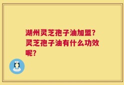 湖州灵芝孢子油加盟？灵芝孢子油有什么功效呢？