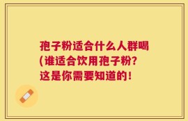 孢子粉适合什么人群喝(谁适合饮用孢子粉？这是你需要知道的！