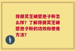 得健灵芝破壁孢子粉怎么样？了解得健灵芝破壁孢子粉的功效和使用方法？