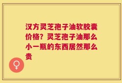 汉方灵芝孢子油软胶囊价格？灵芝孢子油那么小一瓶的东西居然那么贵