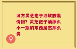汉方灵芝孢子油软胶囊价格？灵芝孢子油那么小一瓶的东西居然那么贵