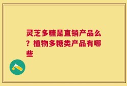 灵芝多糖是直销产品么？植物多糖类产品有哪些