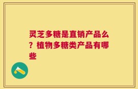 灵芝多糖是直销产品么？植物多糖类产品有哪些