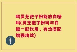 喝灵芝孢子粉能放白糖吗(灵芝孢子粉可与白糖一起饮用，有效搭配增强功效)