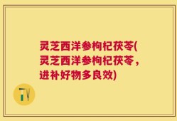 灵芝西洋参枸杞茯苓(灵芝西洋参枸杞茯苓，进补好物多良效)