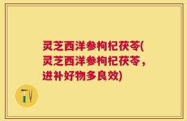 灵芝西洋参枸杞茯苓(灵芝西洋参枸杞茯苓，进补好物多良效)