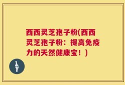 西西灵芝孢子粉(西西灵芝孢子粉：提高免疫力的天然健康宝！)