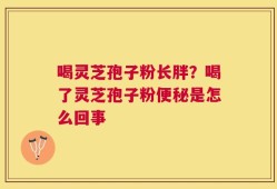 喝灵芝孢子粉长胖？喝了灵芝孢子粉便秘是怎么回事