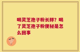 喝灵芝孢子粉长胖？喝了灵芝孢子粉便秘是怎么回事