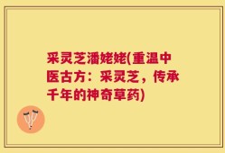 采灵芝潘姥姥(重温中医古方：采灵芝，传承千年的神奇草药)
