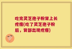 吃完灵芝孢子粉背上长疙瘩(吃了灵芝孢子粉后，背部出现疙瘩)