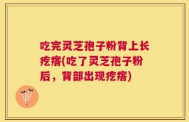吃完灵芝孢子粉背上长疙瘩(吃了灵芝孢子粉后，背部出现疙瘩)
