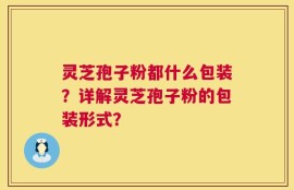 灵芝孢子粉都什么包装？详解灵芝孢子粉的包装形式？