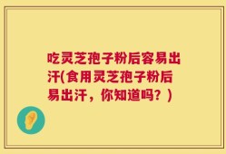 吃灵芝孢子粉后容易出汗(食用灵芝孢子粉后易出汗，你知道吗？)