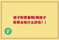 孢子粉煮着喝(喝孢子粉煮水有什么好处？)