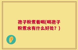 孢子粉煮着喝(喝孢子粉煮水有什么好处？)
