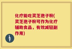 化疗能吃灵芝孢子粉(灵芝孢子粉可作为化疗辅助食品，有效减轻副作用)