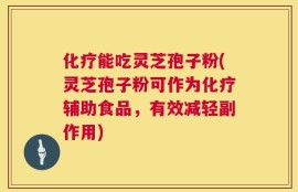化疗能吃灵芝孢子粉(灵芝孢子粉可作为化疗辅助食品，有效减轻副作用)