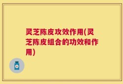 灵芝陈皮攻效作用(灵芝陈皮组合的功效和作用)