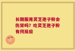长期服用灵芝孢子粉会伤肾吗？吃灵芝孢子粉有何反应