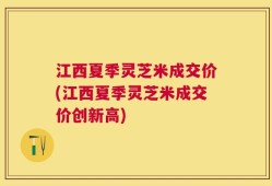 江西夏季灵芝米成交价(江西夏季灵芝米成交价创新高)