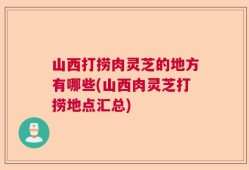 山西打捞肉灵芝的地方有哪些(山西肉灵芝打捞地点汇总)