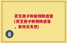 灵芝孢子粉能预防感冒(灵芝孢子粉预防感冒，有效又天然)