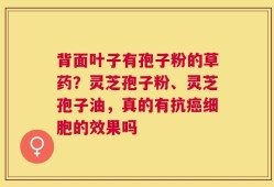 背面叶子有孢子粉的草药？灵芝孢子粉、灵芝孢子油，真的有抗癌细胞的效果吗