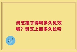 灵芝孢子得喝多久见效呢？灵芝上面多久长粉