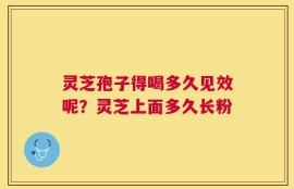灵芝孢子得喝多久见效呢？灵芝上面多久长粉