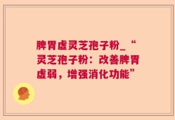 脾胃虚灵芝孢子粉_“灵芝孢子粉：改善脾胃虚弱，增强消化功能”