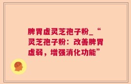 脾胃虚灵芝孢子粉_“灵芝孢子粉：改善脾胃虚弱，增强消化功能”