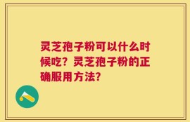 灵芝孢子粉可以什么时候吃？灵芝孢子粉的正确服用方法？