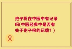 孢子粉在中医中有记录吗(中医经典中是否有关于孢子粉的记载？)